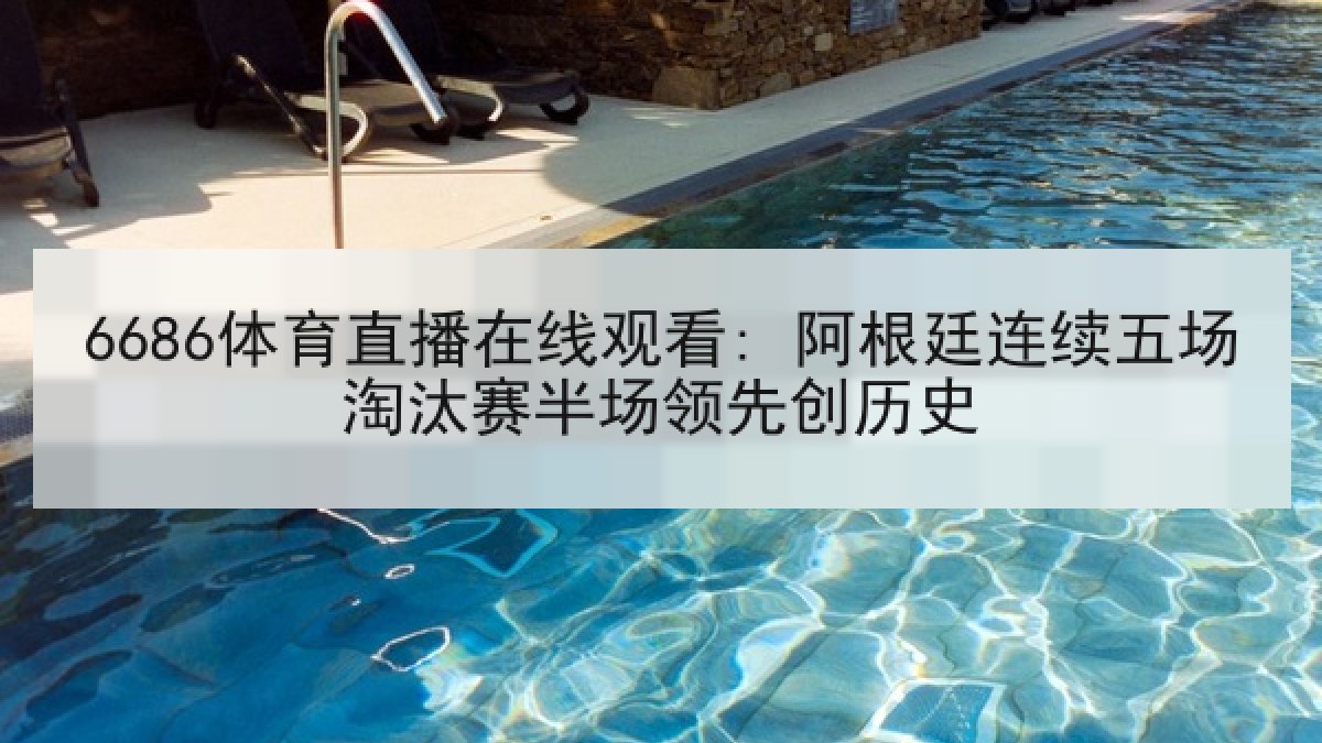 6686体育直播在线观看: 阿根廷连续五场淘汰赛半场领先创历史