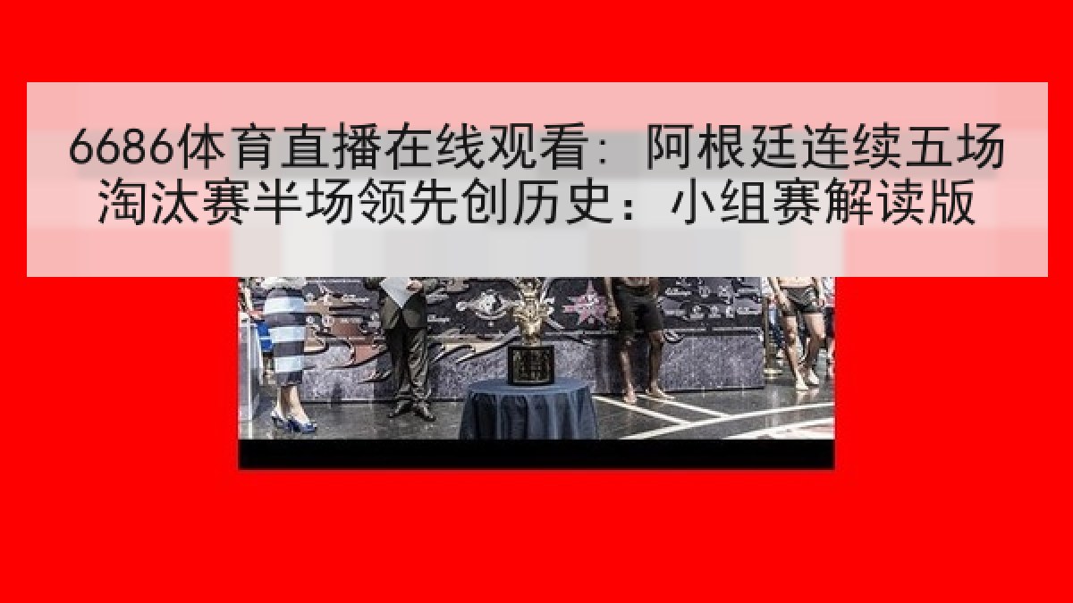 6686体育直播在线观看: 阿根廷连续五场淘汰赛半场领先创历史：小组赛解读版