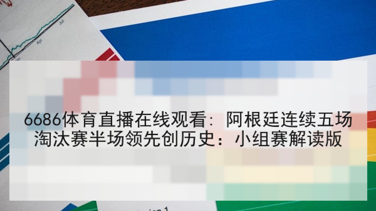 6686体育直播在线观看: 阿根廷连续五场淘汰赛半场领先创历史：小组赛解读版