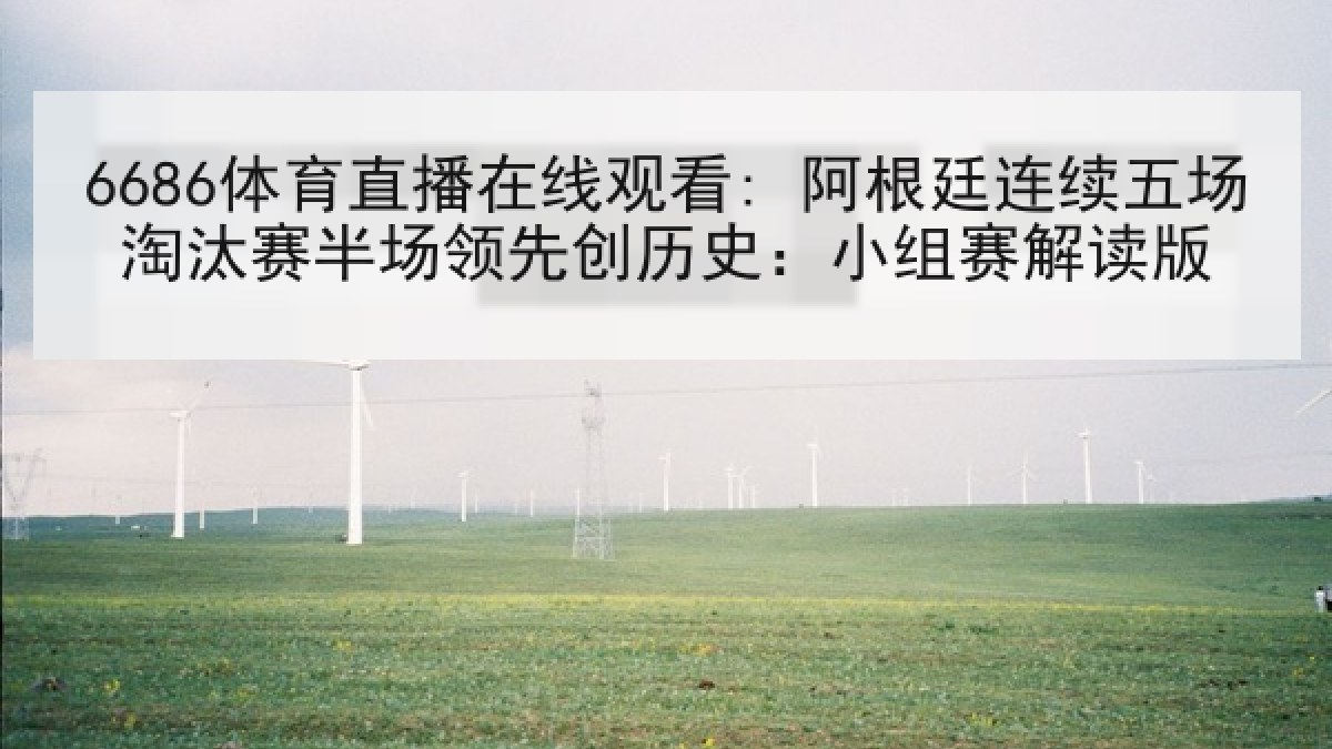 6686体育直播在线观看: 阿根廷连续五场淘汰赛半场领先创历史:小组赛解读版 6686体育直播在线观看: 阿根廷连续五场淘汰赛半场领先创历史:小组赛解读版