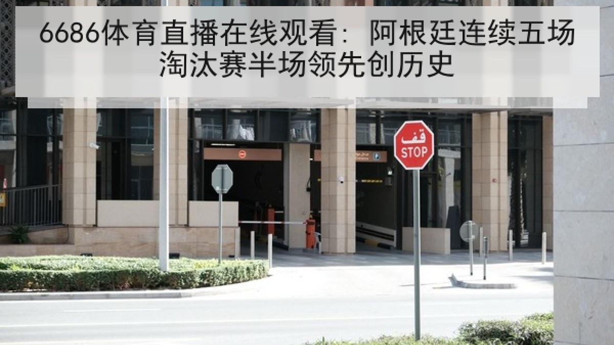 6686体育直播在线观看: 阿根廷连续五场淘汰赛半场领先创历史