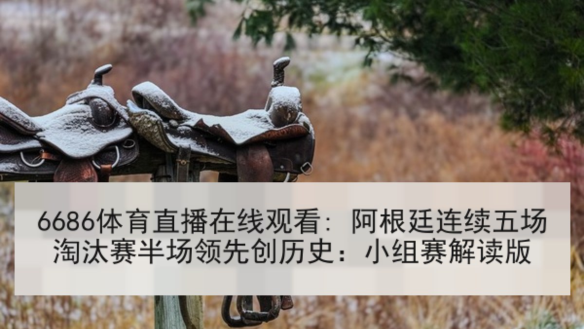 6686体育直播在线观看: 阿根廷连续五场淘汰赛半场领先创历史:小组赛解读版 6686体育直播在线观看: 阿根廷连续五场淘汰赛半场领先创历史:小组赛解读版