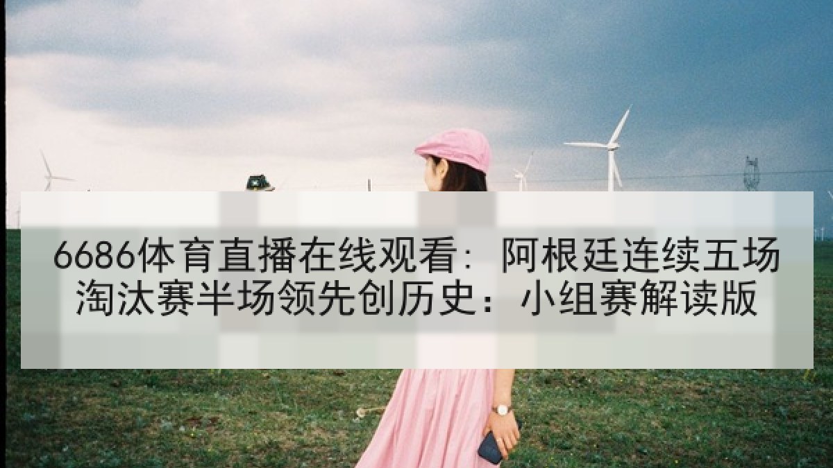 6686体育直播在线观看: 阿根廷连续五场淘汰赛半场领先创历史:小组赛解读版 6686体育直播在线观看: 阿根廷连续五场淘汰赛半场领先创历史:小组赛解读版