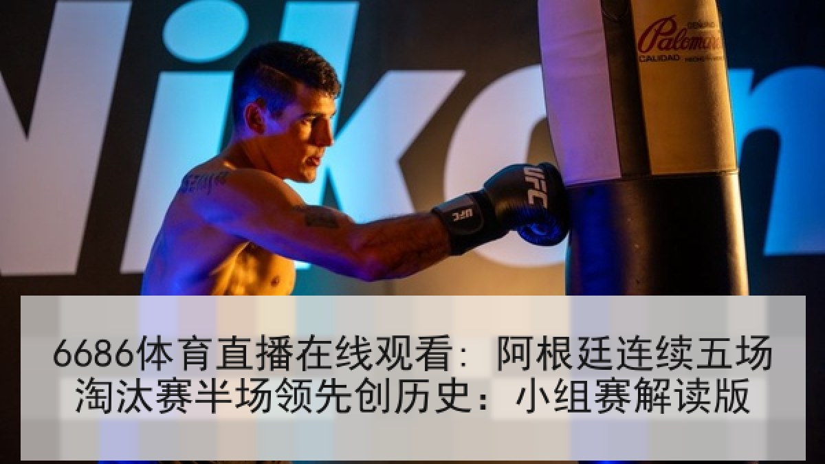 6686体育直播在线观看: 阿根廷连续五场淘汰赛半场领先创历史：小组赛解读版