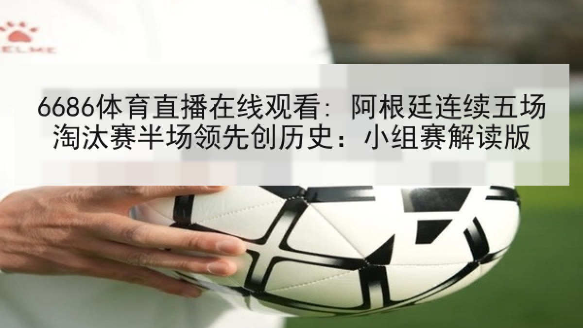 6686体育直播在线观看: 阿根廷连续五场淘汰赛半场领先创历史：小组赛解读版