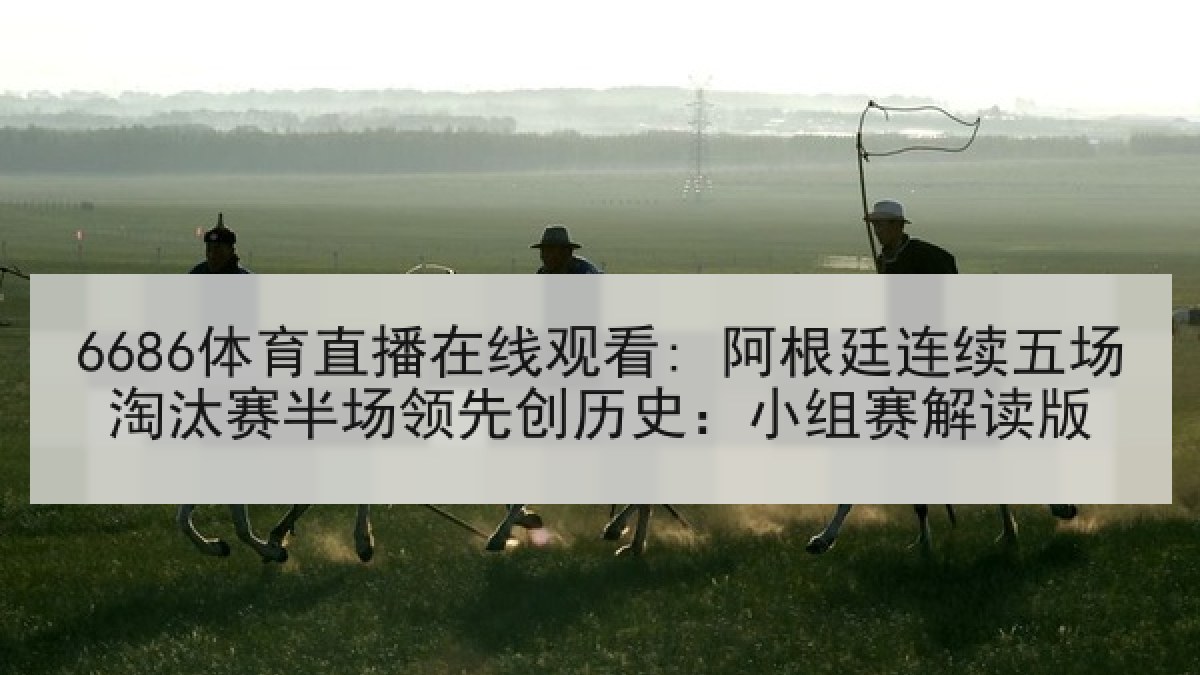6686体育直播在线观看: 阿根廷连续五场淘汰赛半场领先创历史:小组赛解读版 6686体育直播在线观看: 阿根廷连续五场淘汰赛半场领先创历史:小组赛解读版
