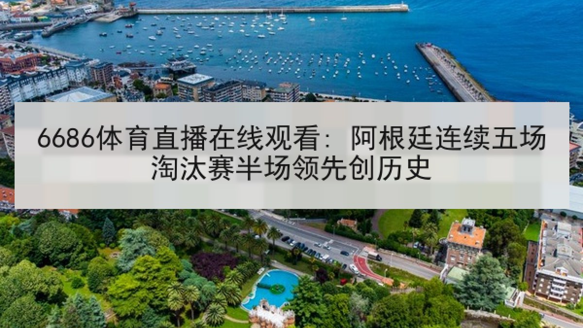 6686体育直播在线观看: 阿根廷连续五场淘汰赛半场领先创历史