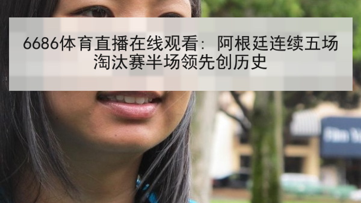 6686体育直播在线观看: 阿根廷连续五场淘汰赛半场领先创历史