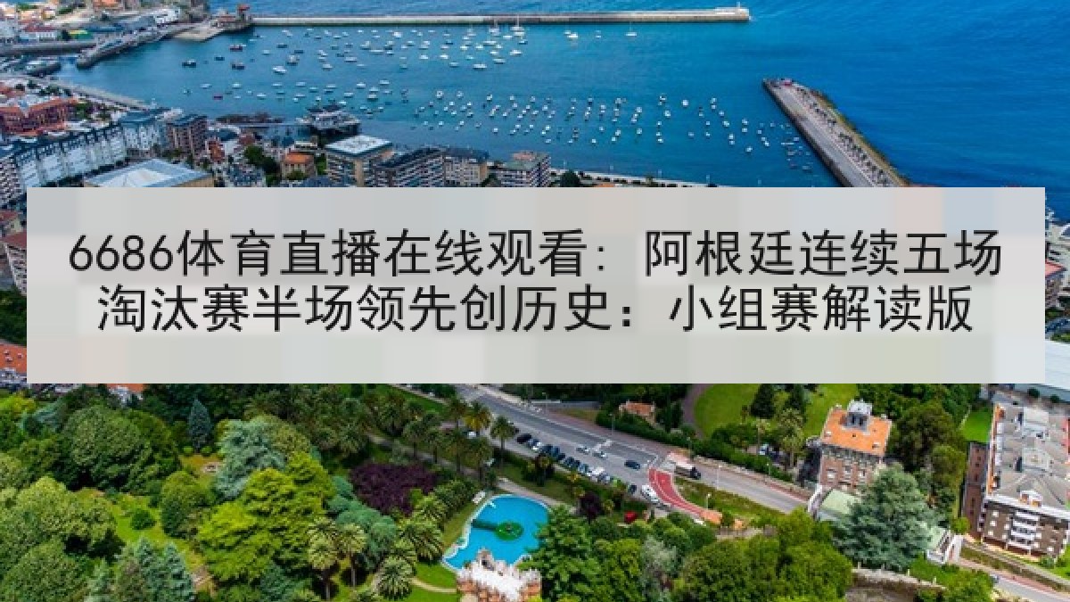 6686体育直播在线观看: 阿根廷连续五场淘汰赛半场领先创历史:小组赛解读版 6686体育直播在线观看: 阿根廷连续五场淘汰赛半场领先创历史:小组赛解读版