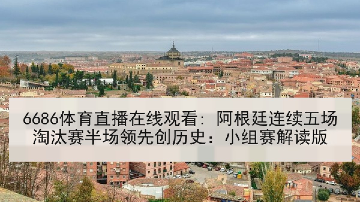 6686体育直播在线观看: 阿根廷连续五场淘汰赛半场领先创历史:小组赛解读版 6686体育直播在线观看: 阿根廷连续五场淘汰赛半场领先创历史:小组赛解读版
