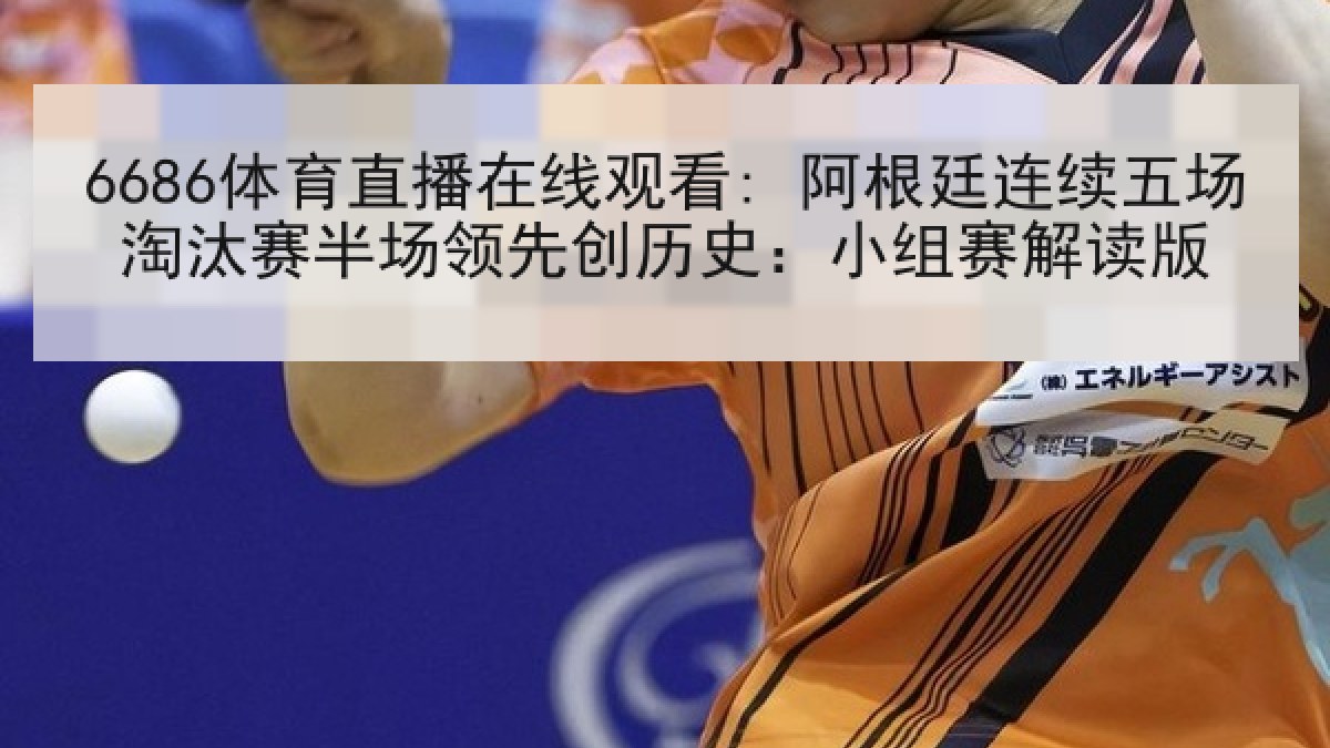 6686体育直播在线观看: 阿根廷连续五场淘汰赛半场领先创历史：小组赛解读版