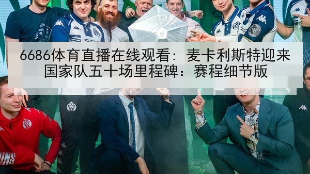 6686体育直播在线观看: 麦卡利斯特迎来国家队五十场里程碑：赛程细节版