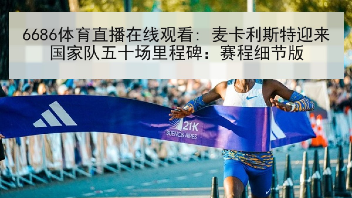 6686体育直播在线观看: 麦卡利斯特迎来国家队五十场里程碑：赛程细节版