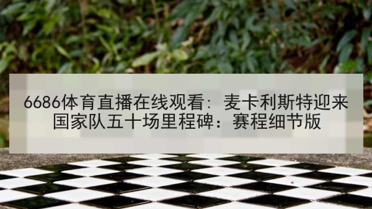 6686体育直播在线观看: 麦卡利斯特迎来国家队五十场里程碑：赛程细节版