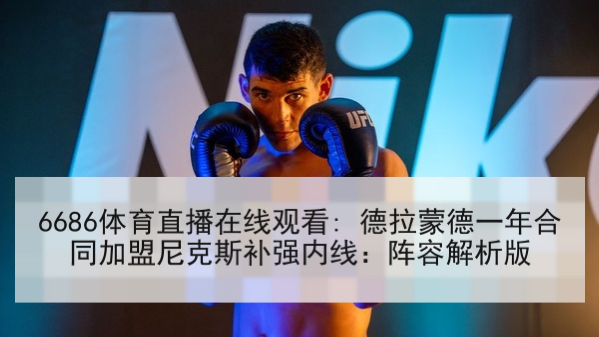 6686体育直播在线观看: 德拉蒙德一年合同加盟尼克斯补强内线：阵容解析版