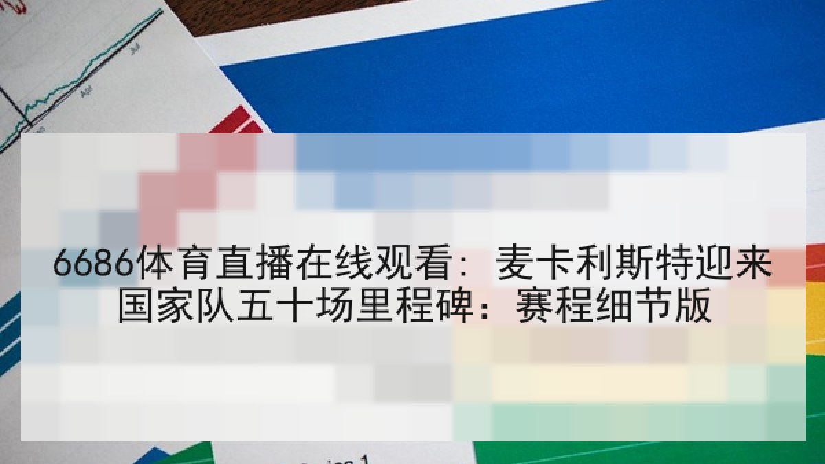 6686体育直播在线观看: 麦卡利斯特迎来国家队五十场里程碑：赛程细节版