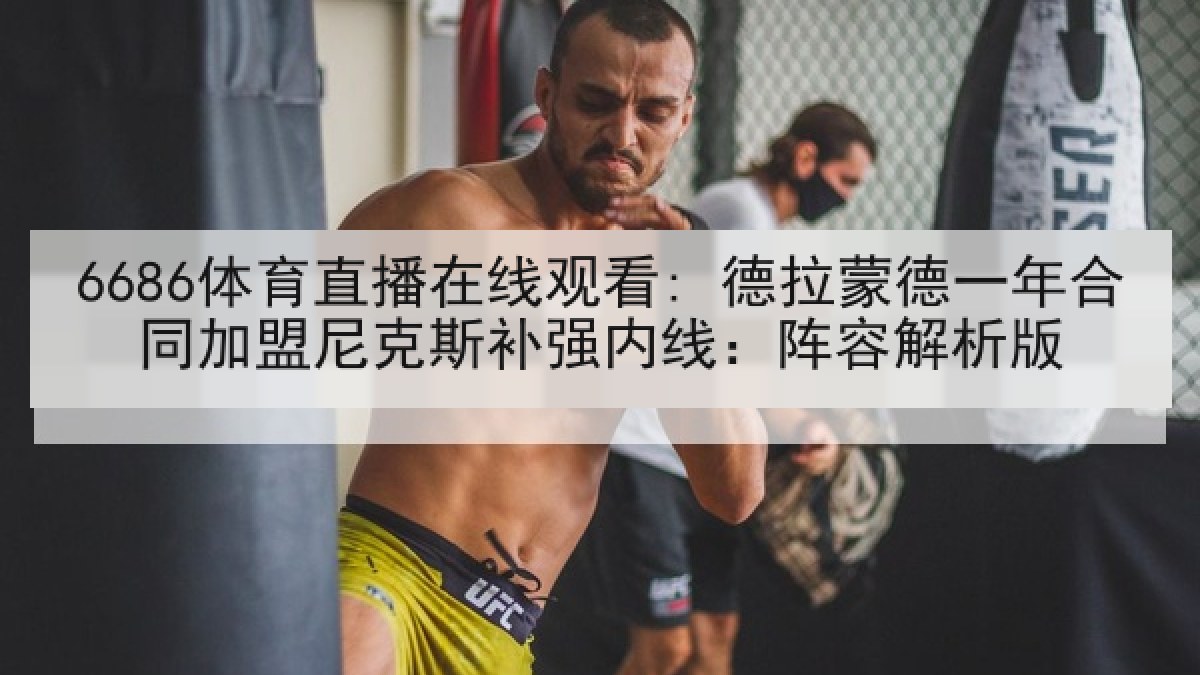 6686体育直播在线观看: 德拉蒙德一年合同加盟尼克斯补强内线：阵容解析版