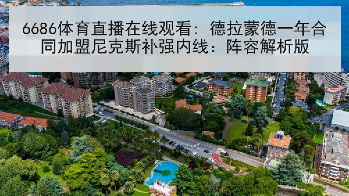 6686体育直播在线观看: 德拉蒙德一年合同加盟尼克斯补强内线：阵容解析版