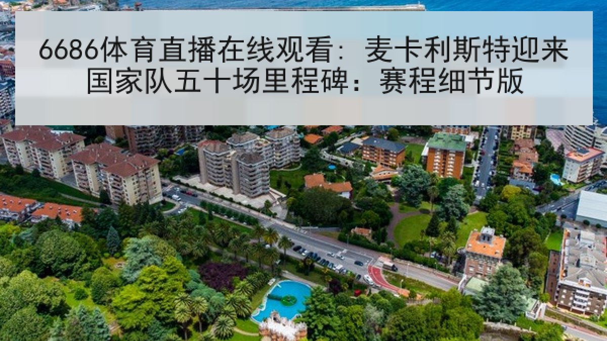 6686体育直播在线观看: 麦卡利斯特迎来国家队五十场里程碑：赛程细节版