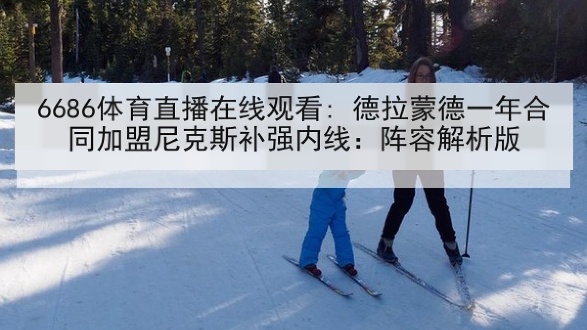 6686体育直播在线观看: 德拉蒙德一年合同加盟尼克斯补强内线：阵容解析版