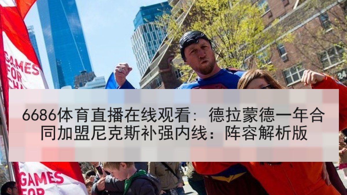 6686体育直播在线观看: 德拉蒙德一年合同加盟尼克斯补强内线：阵容解析版