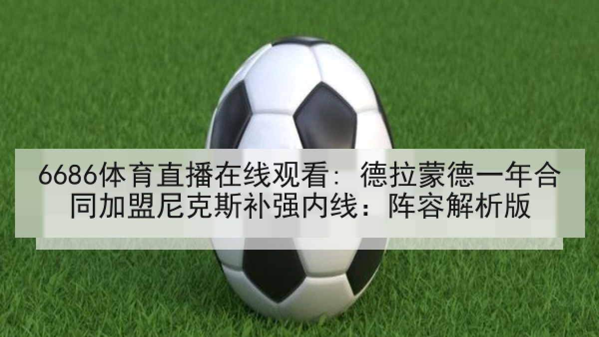6686体育直播在线观看: 德拉蒙德一年合同加盟尼克斯补强内线：阵容解析版