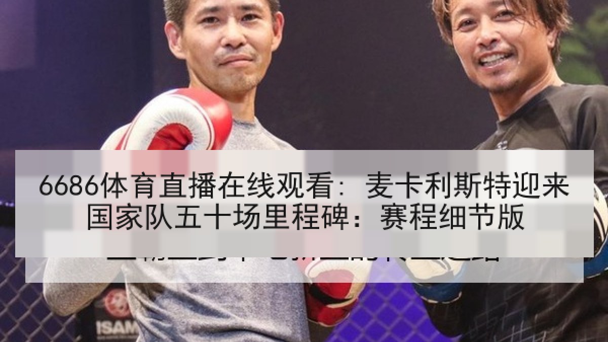 6686体育直播在线观看: 麦卡利斯特迎来国家队五十场里程碑：赛程细节版