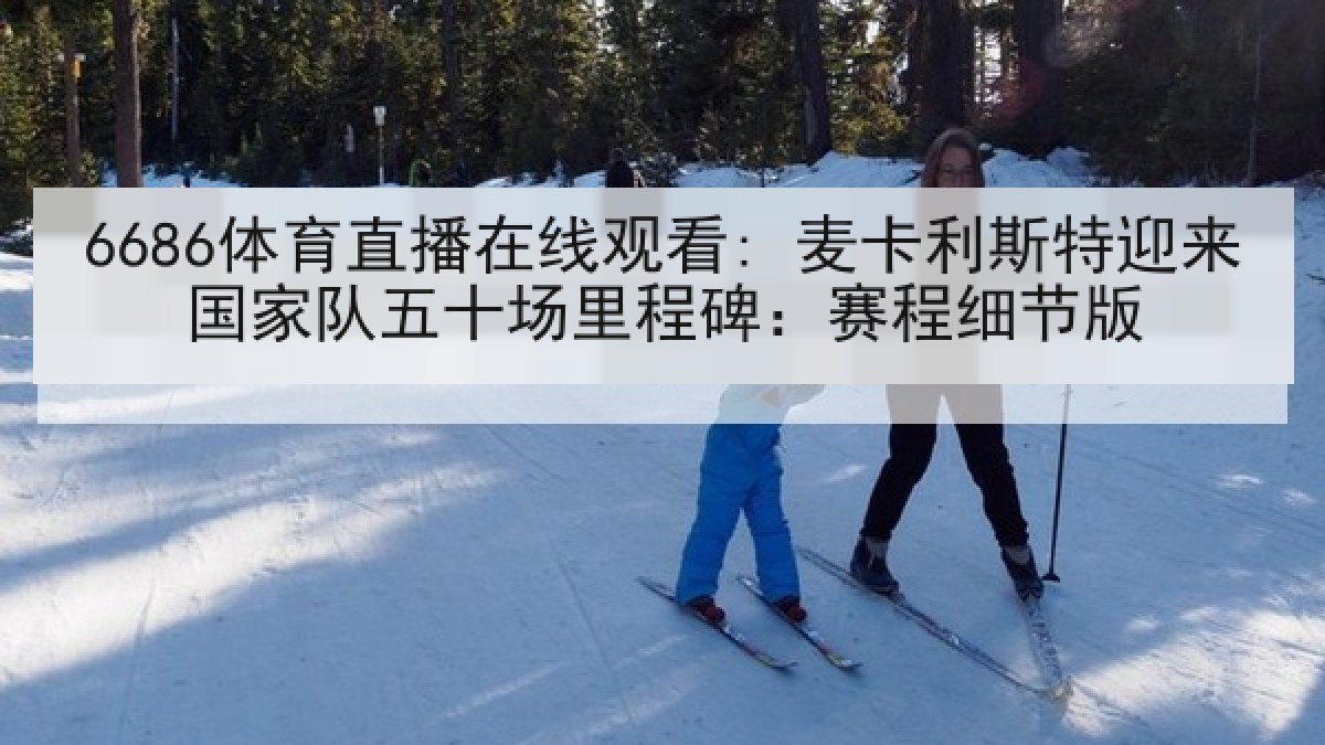 6686体育直播在线观看: 麦卡利斯特迎来国家队五十场里程碑：赛程细节版
