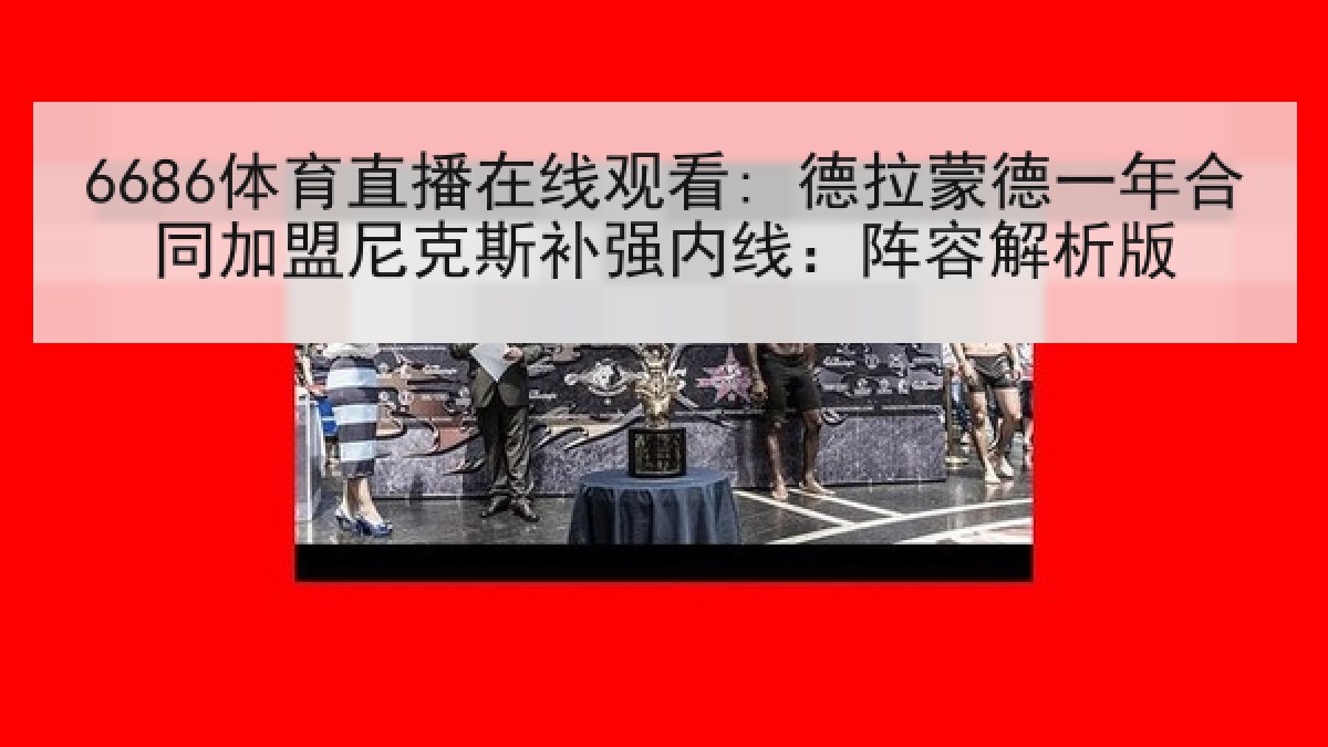 6686体育直播在线观看: 德拉蒙德一年合同加盟尼克斯补强内线：阵容解析版