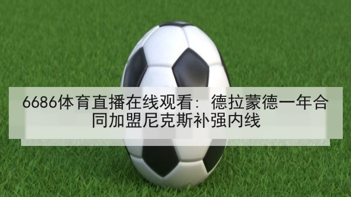 6686体育直播在线观看: 德拉蒙德一年合同加盟尼克斯补强内线