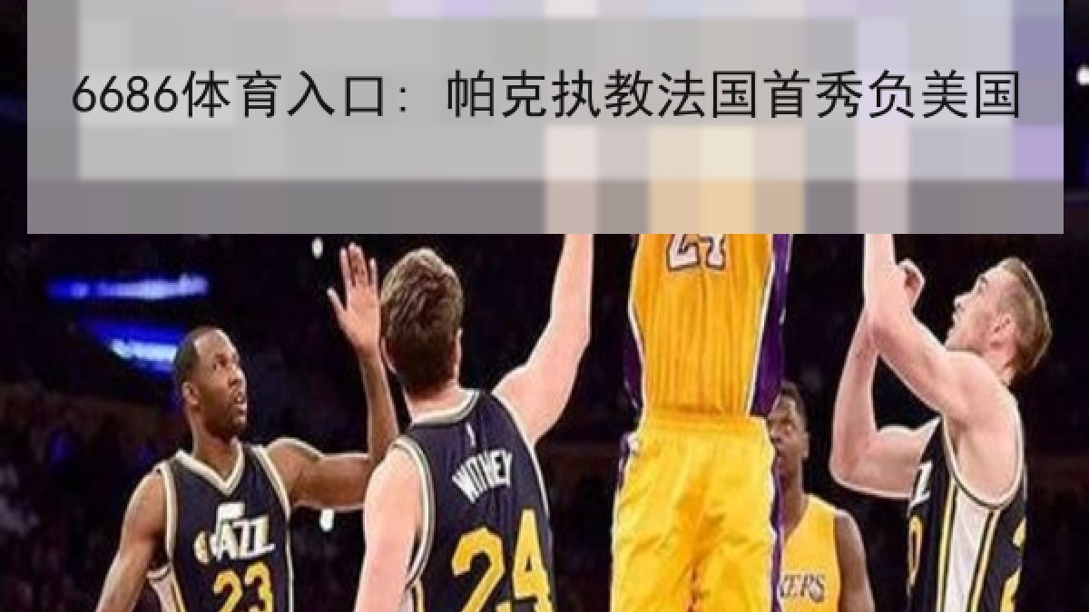 6686体育入口: 帕克执教法国首秀负美国