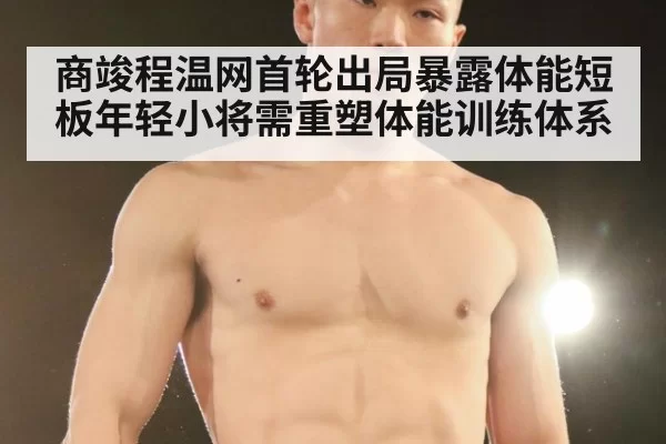 商竣程温网首轮出局暴露体能短板年轻小将需重塑体能训练体系