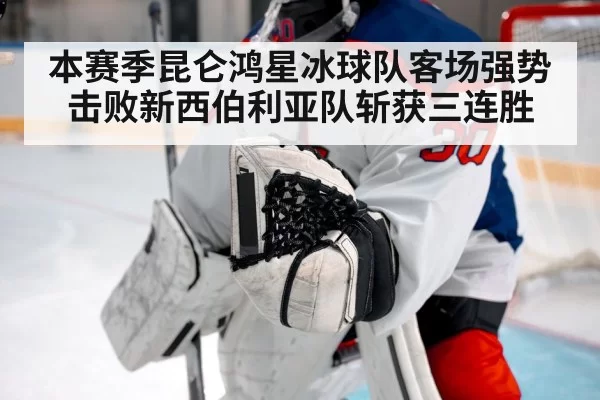 本赛季昆仑鸿星冰球队客场强势击败新西伯利亚队斩获三连胜