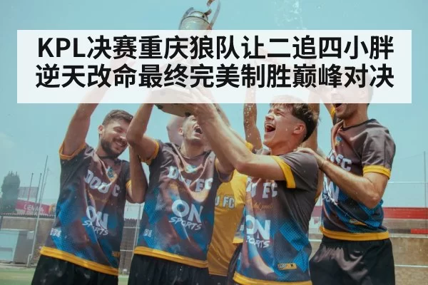 KPL决赛重庆狼队让二追四小胖逆天改命最终完美制胜巅峰对决