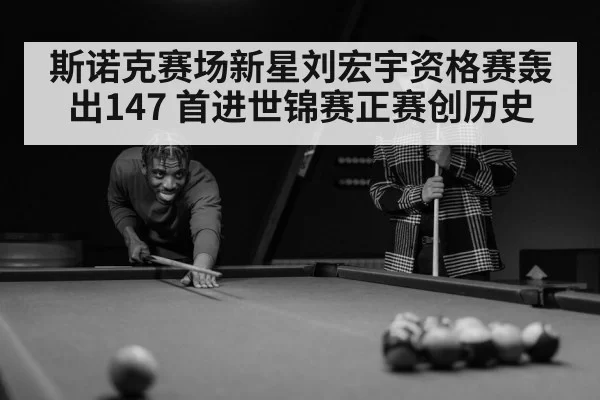 斯诺克赛场新星刘宏宇资格赛轰出147 首进世锦赛正赛创历史