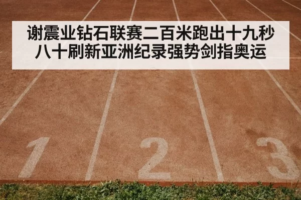 谢震业钻石联赛二百米跑出十九秒八十刷新亚洲纪录强势剑指奥运