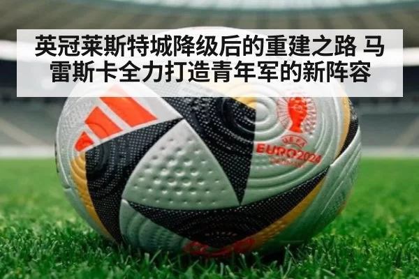 英冠莱斯特城降级后的重建之路 马雷斯卡全力打造青年军的新阵容